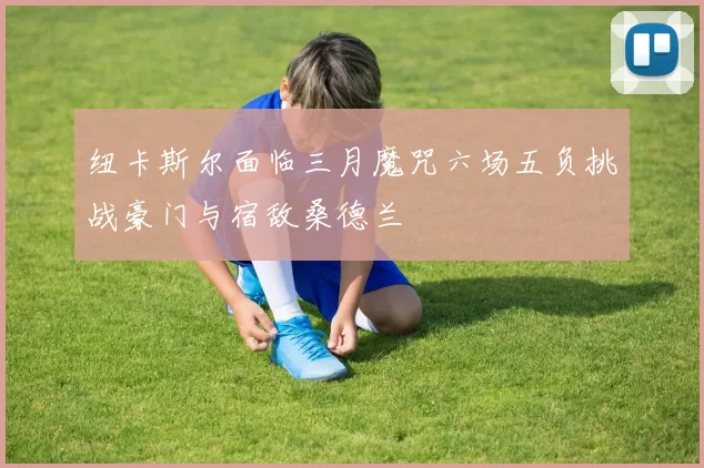 纽卡斯尔面临三月魔咒六场五负挑战豪门与宿敌桑德兰