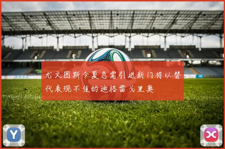 尤文图斯今夏急需引进新门将以替代表现不佳的迪格雷戈里奥