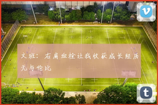 文班：右肩血栓让我收获成长经历无与伦比