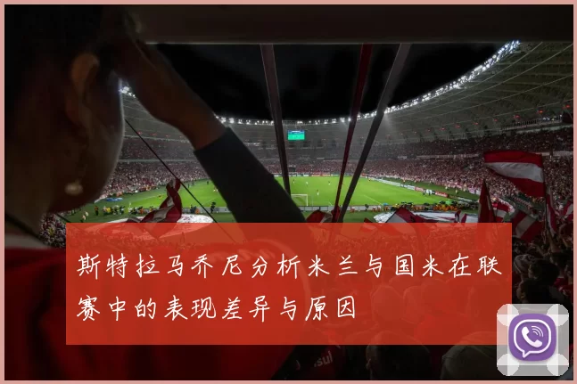 斯特拉马乔尼分析米兰与国米在联赛中的表现差异与原因