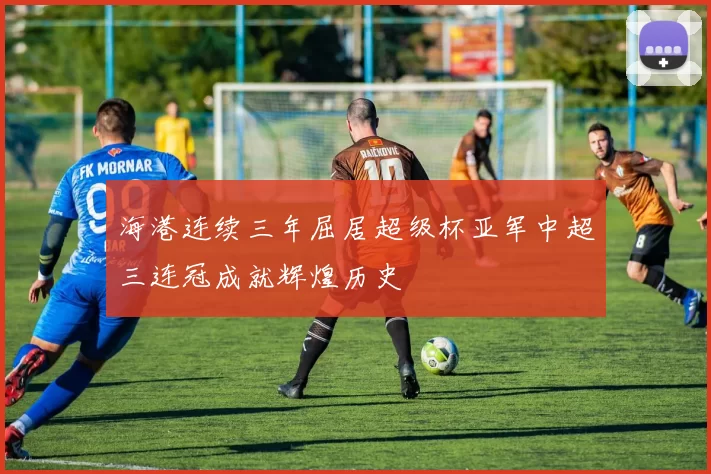 海港连续三年屈居超级杯亚军中超三连冠成就辉煌历史