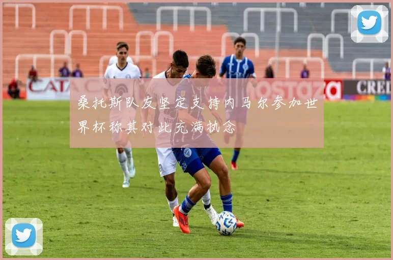桑托斯队友坚定支持内马尔参加世界杯称其对此充满执念