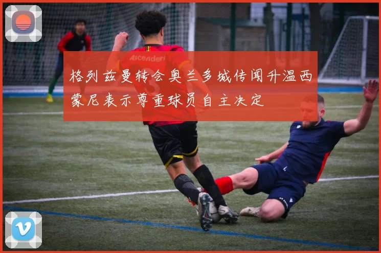 格列兹曼转会奥兰多城传闻升温西蒙尼表示尊重球员自主决定