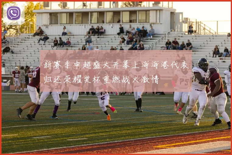 新赛季中超盛大开幕上海海港代表归还荣耀奖杯重燃战火激情