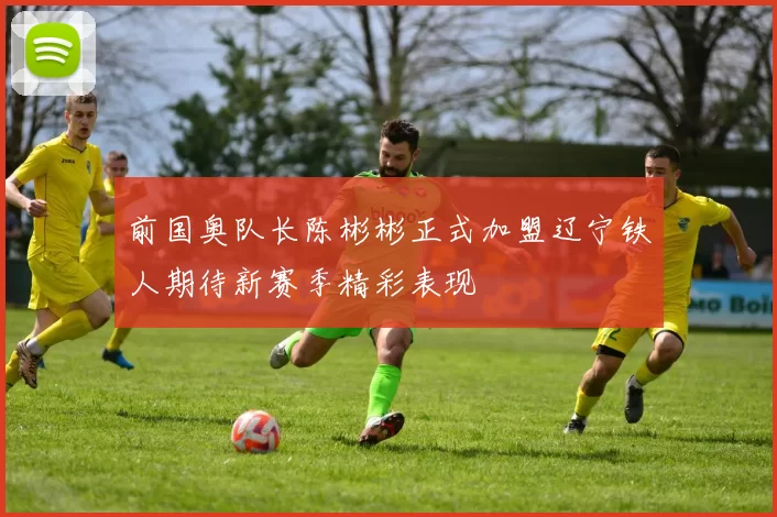 前国奥队长陈彬彬正式加盟辽宁铁人期待新赛季精彩表现