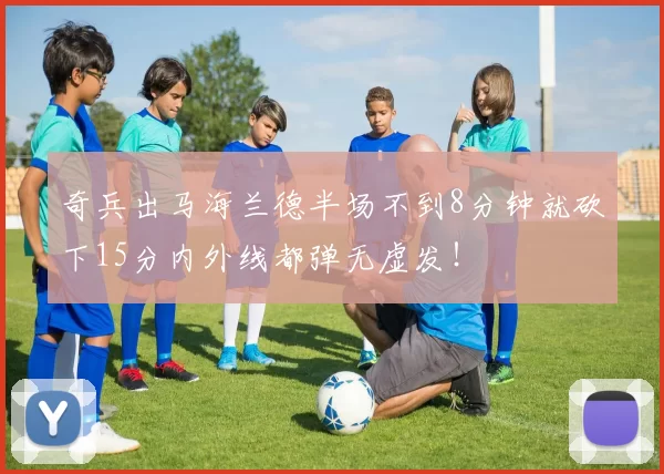 奇兵出马海兰德半场不到8分钟就砍下15分内外线都弹无虚发！
