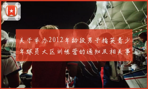 关于举办2012年龄段男子精英青少年球员大区训练营的通知及相关事项说明