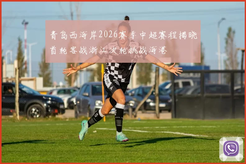 青岛西海岸2026赛季中超赛程揭晓首轮客战浙江次轮挑战海港