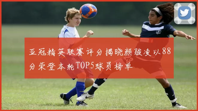 亚冠精英联赛评分揭晓颜骏凌以88分荣登本轮TOP5球员榜单
