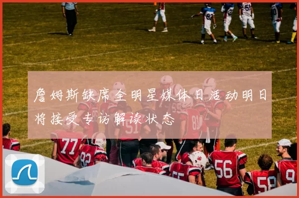 詹姆斯缺席全明星媒体日活动明日将接受专访解读状态