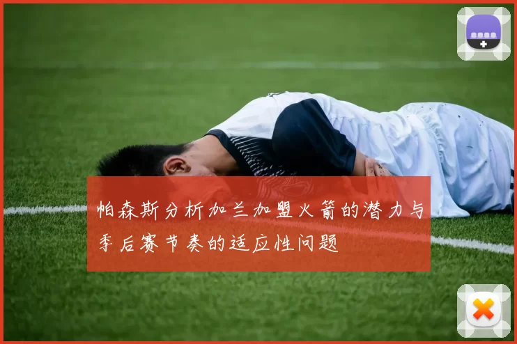 帕森斯分析加兰加盟火箭的潜力与季后赛节奏的适应性问题