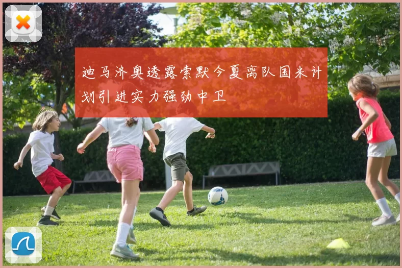 迪马济奥透露索默今夏离队国米计划引进实力强劲中卫