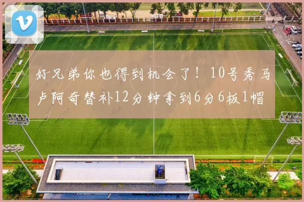 好兄弟你也得到机会了！10号秀马卢阿奇替补12分钟拿到6分6板1帽