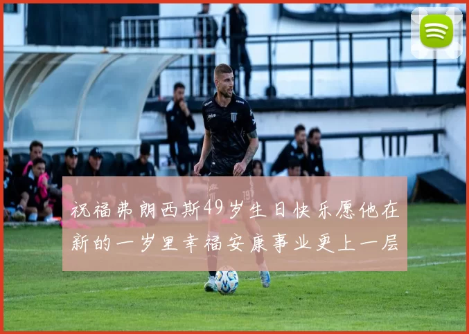 祝福弗朗西斯49岁生日快乐愿他在新的一岁里幸福安康事业更上一层楼