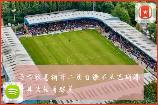马伦欣喜梅开二度自谦不及巴斯滕称其为传奇球员