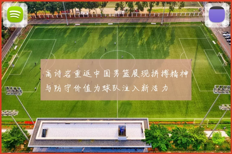 高诗岩重返中国男篮展现拼搏精神与防守价值为球队注入新活力