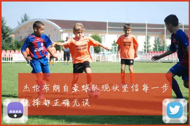 杰伦布朗自豪球队现状坚信每一步选择都正确无误
