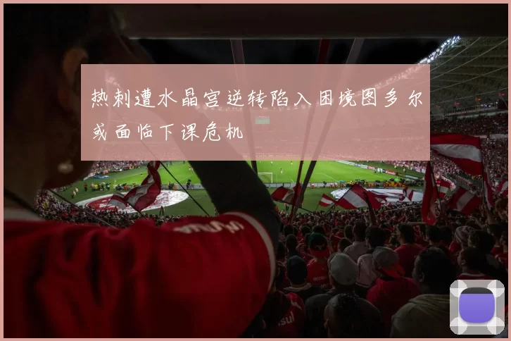 热刺遭水晶宫逆转陷入困境图多尔或面临下课危机