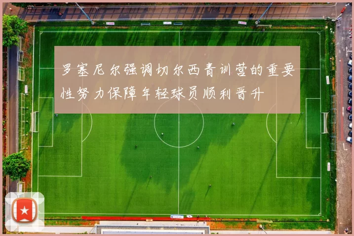 罗塞尼尔强调切尔西青训营的重要性努力保障年轻球员顺利晋升