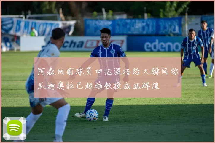 阿森纳前球员回忆温格怒火瞬间称瓜迪奥拉已超越教授成就辉煌