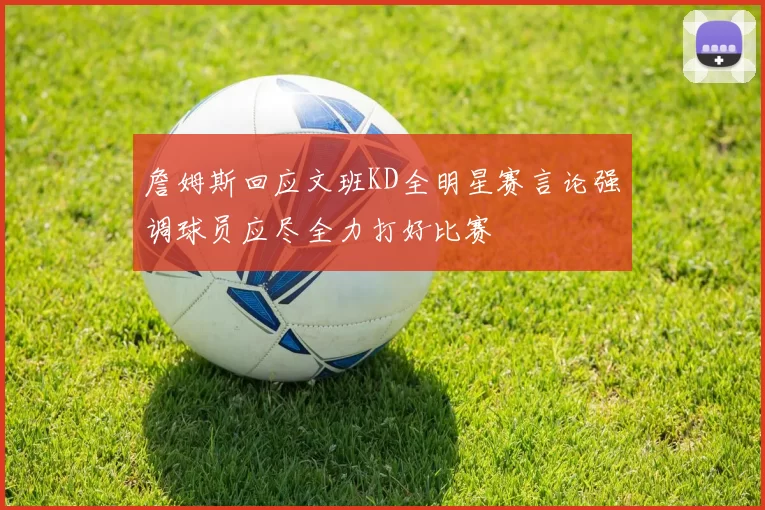 詹姆斯回应文班KD全明星赛言论强调球员应尽全力打好比赛