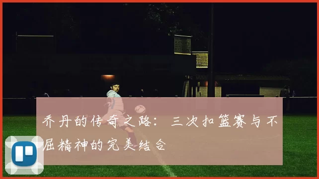 乔丹的传奇之路：三次扣篮赛与不屈精神的完美结合